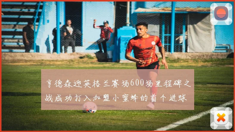 亨德森迎英格兰赛场600场里程碑之战成功打入加盟小蜜蜂的首个进球