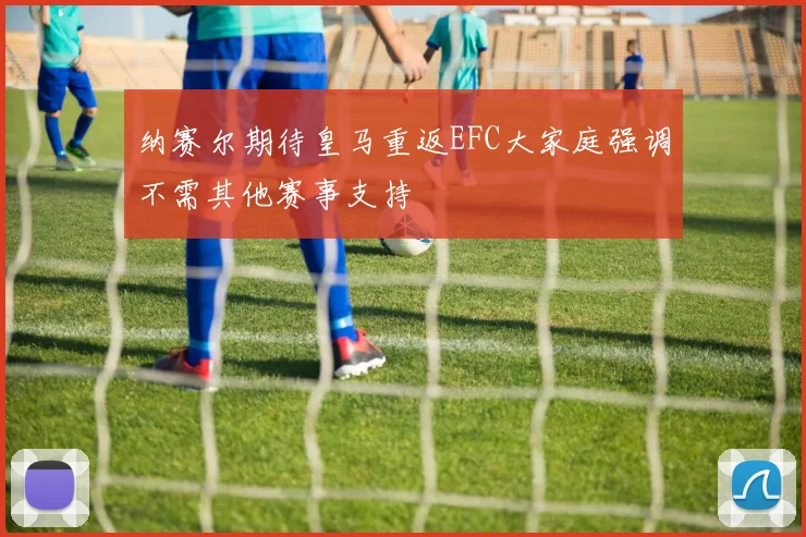 纳赛尔期待皇马重返EFC大家庭强调不需其他赛事支持