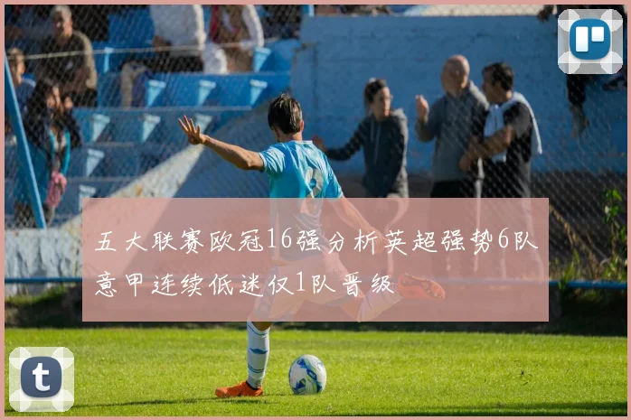 五大联赛欧冠16强分析英超强势6队意甲连续低迷仅1队晋级