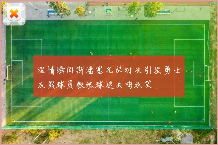 温情瞬间斯潘塞兄弟对决引发勇士灰熊球员教练球迷共鸣欢笑