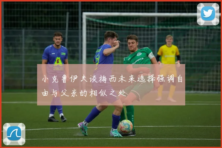 小克鲁伊夫谈梅西未来选择强调自由与父亲的相似之处
