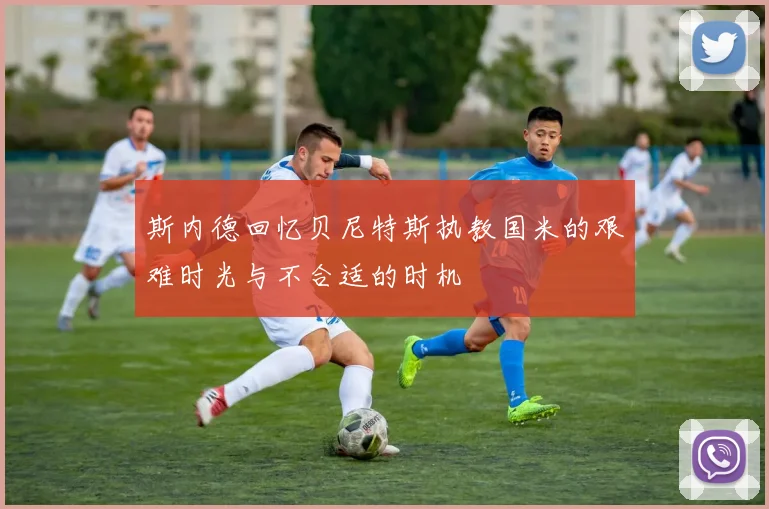 斯内德回忆贝尼特斯执教国米的艰难时光与不合适的时机