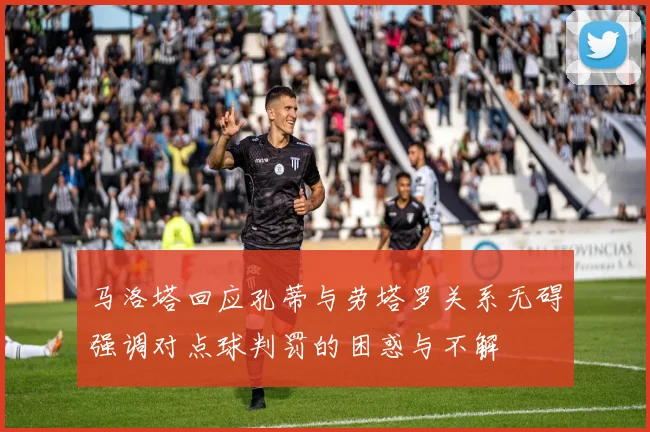 马洛塔回应孔蒂与劳塔罗关系无碍强调对点球判罚的困惑与不解