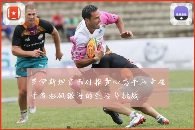 罗伊斯坦言面对指责心态平和幸福于洛杉矶银河的生活与挑战