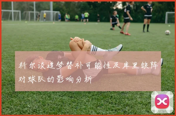 科尔谈追梦替补可能性及库里缺阵对球队的影响分析