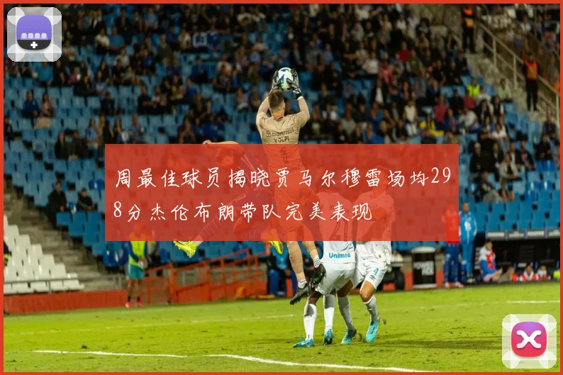 周最佳球员揭晓贾马尔穆雷场均298分杰伦布朗带队完美表现