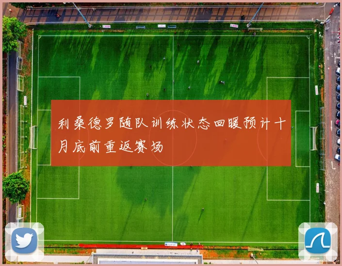 利桑德罗随队训练状态回暖预计十月底前重返赛场
