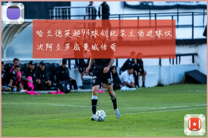 哈兰德英超94球创纪录主场进球仅次阿圭罗成曼城传奇
