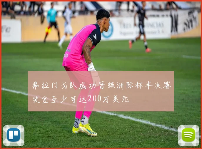 弗拉门戈队成功晋级洲际杯半决赛奖金至少可达200万美元