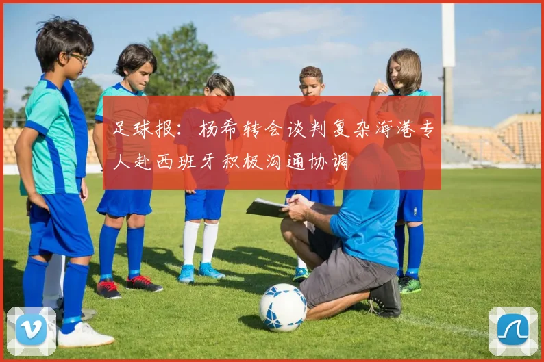 足球报：杨希转会谈判复杂海港专人赴西班牙积极沟通协调