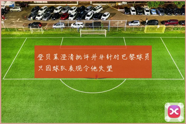 登贝莱澄清批评并非针对巴黎球员只因球队表现令他失望