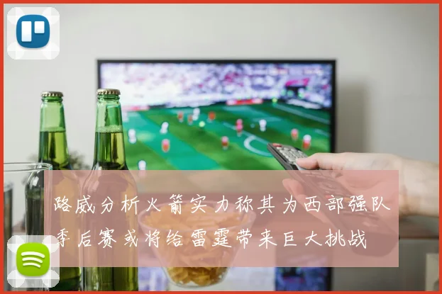 路威分析火箭实力称其为西部强队季后赛或将给雷霆带来巨大挑战