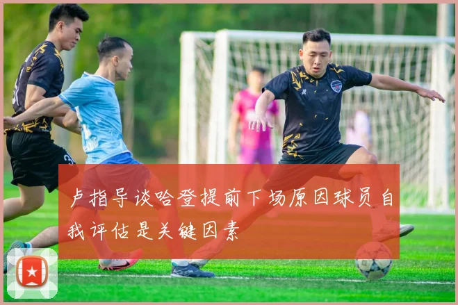 卢指导谈哈登提前下场原因球员自我评估是关键因素