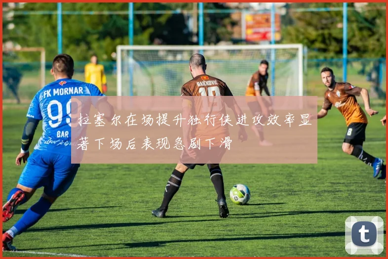 拉塞尔在场提升独行侠进攻效率显著下场后表现急剧下滑