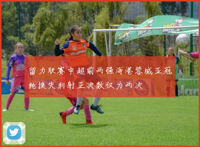 留力联赛中超前两强海港蓉城亚冠轮换失利射正次数仅为两次