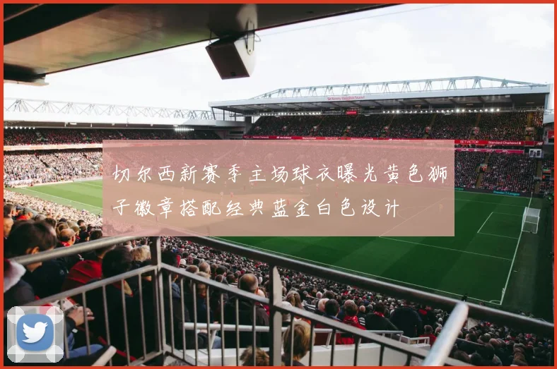 切尔西新赛季主场球衣曝光黄色狮子徽章搭配经典蓝金白色设计