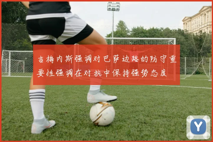 吉梅内斯强调对巴萨边路的防守重要性强调在对抗中保持强势态度