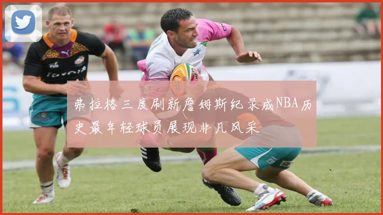 弗拉格三度刷新詹姆斯纪录成NBA历史最年轻球员展现非凡风采
