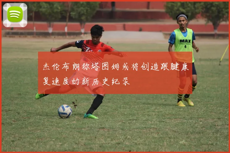 杰伦布朗称塔图姆或将创造跟腱康复速度的新历史纪录