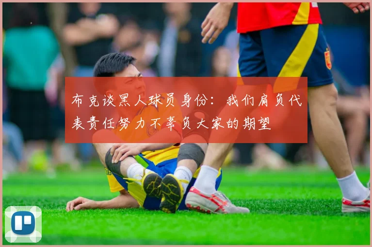 布克谈黑人球员身份：我们肩负代表责任努力不辜负大家的期望