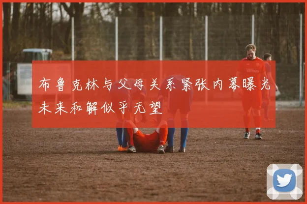 布鲁克林与父母关系紧张内幕曝光未来和解似乎无望